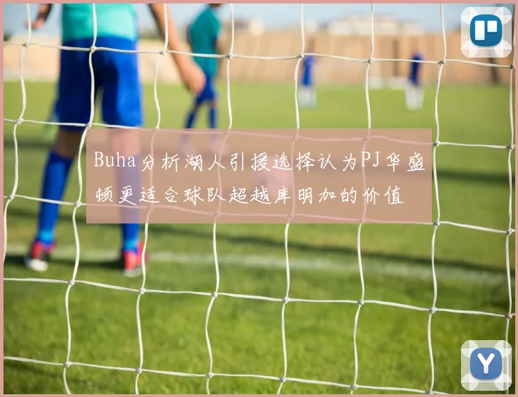 Buha分析湖人引援选择认为PJ华盛顿更适合球队超越库明加的价值